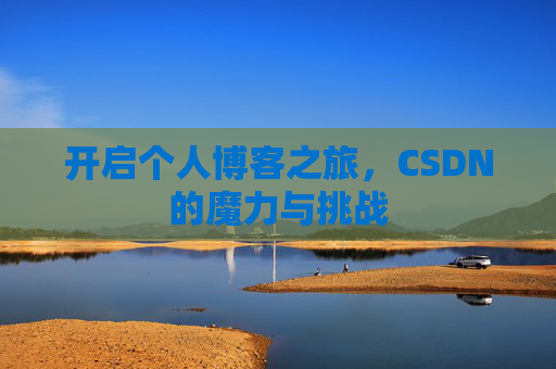 开启个人博客之旅,CSDN的魔力与挑战 开启个人博客之旅,CSDN的魔力与挑战