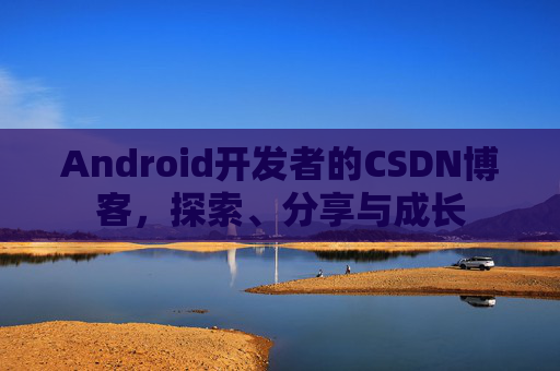 Android开发者的CSDN博客,探索、分享与成长